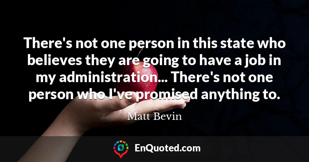 There's not one person in this state who believes they are going to have a job in my administration... There's not one person who I've promised anything to.