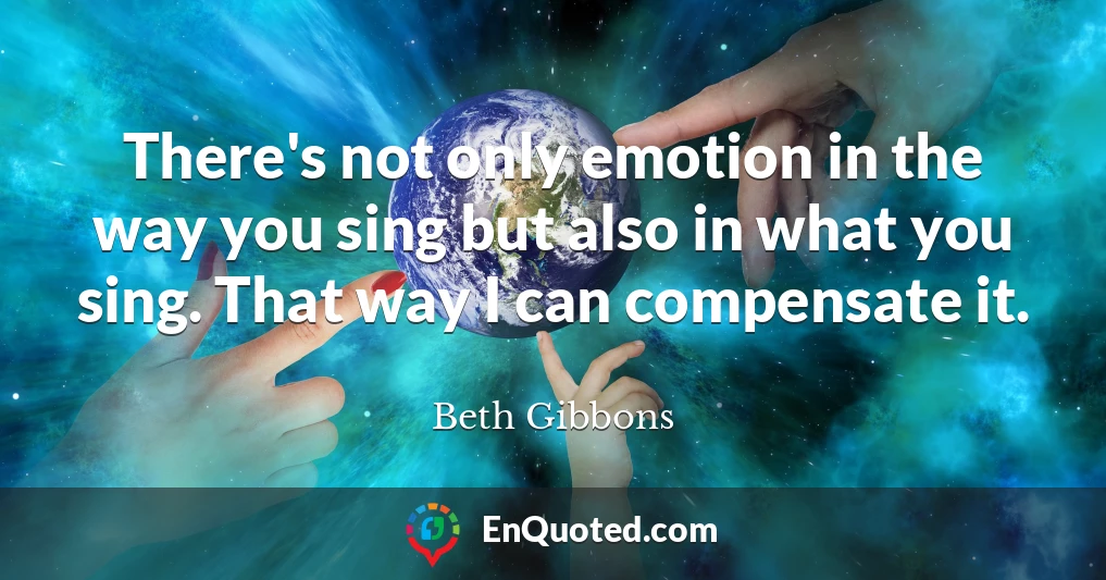 There's not only emotion in the way you sing but also in what you sing. That way I can compensate it.