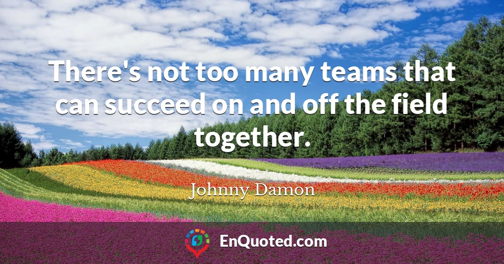 There's not too many teams that can succeed on and off the field together.