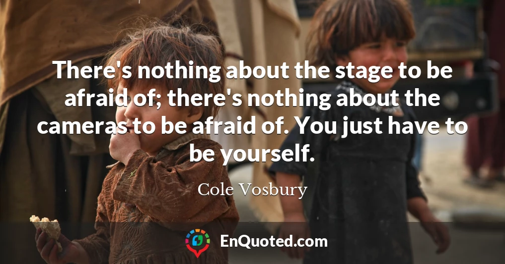 There's nothing about the stage to be afraid of; there's nothing about the cameras to be afraid of. You just have to be yourself.