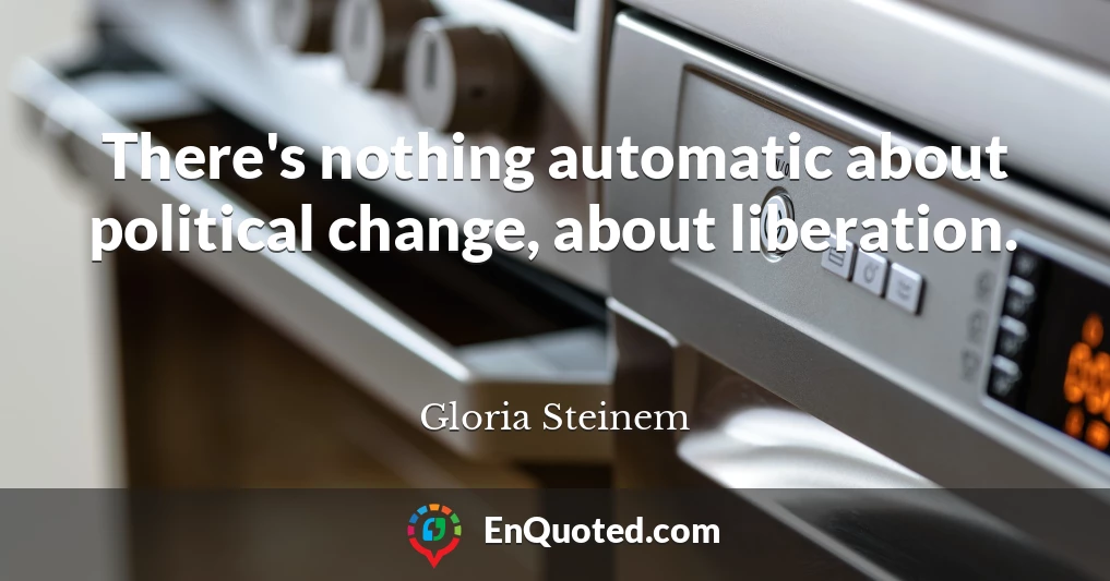 There's nothing automatic about political change, about liberation.