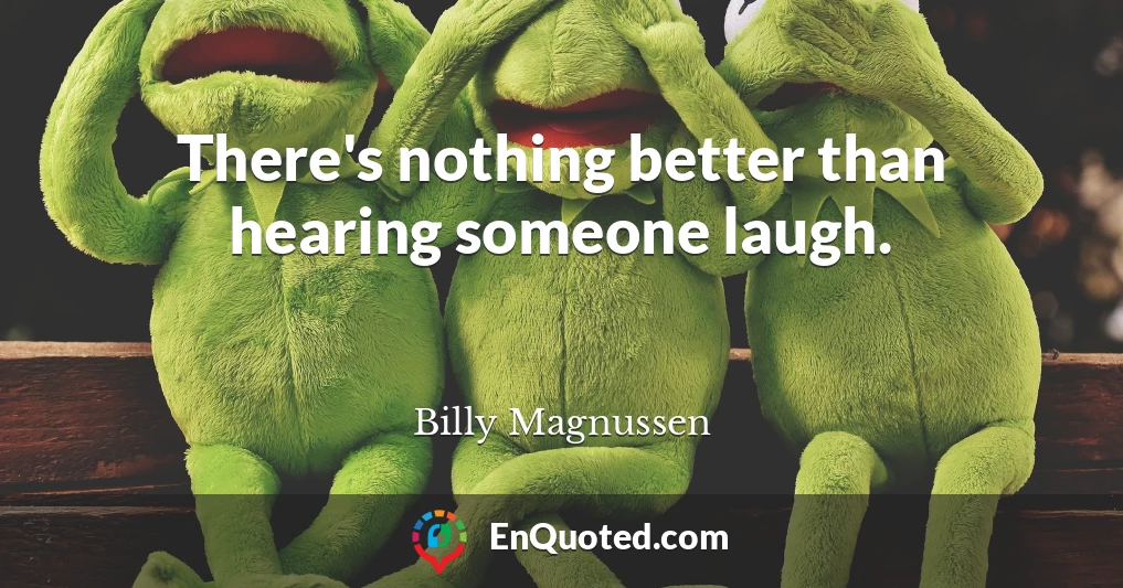 There's nothing better than hearing someone laugh.