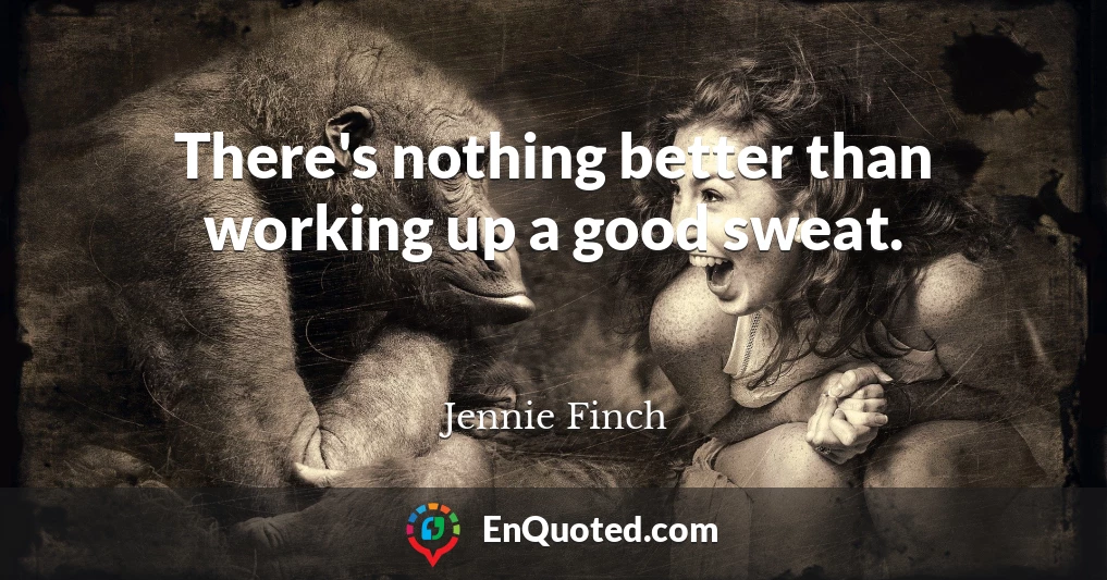 There's nothing better than working up a good sweat.
