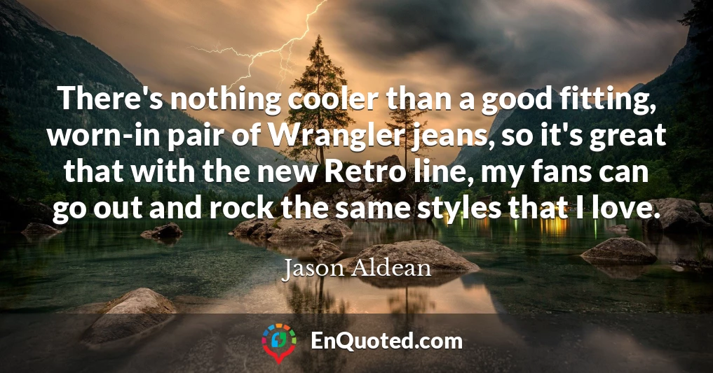 There's nothing cooler than a good fitting, worn-in pair of Wrangler jeans, so it's great that with the new Retro line, my fans can go out and rock the same styles that I love.
