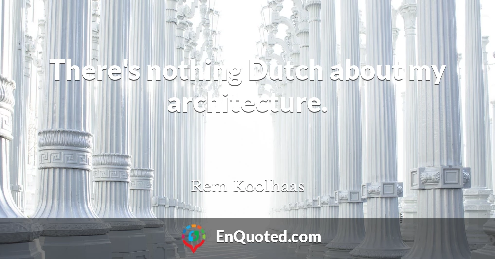 There's nothing Dutch about my architecture.