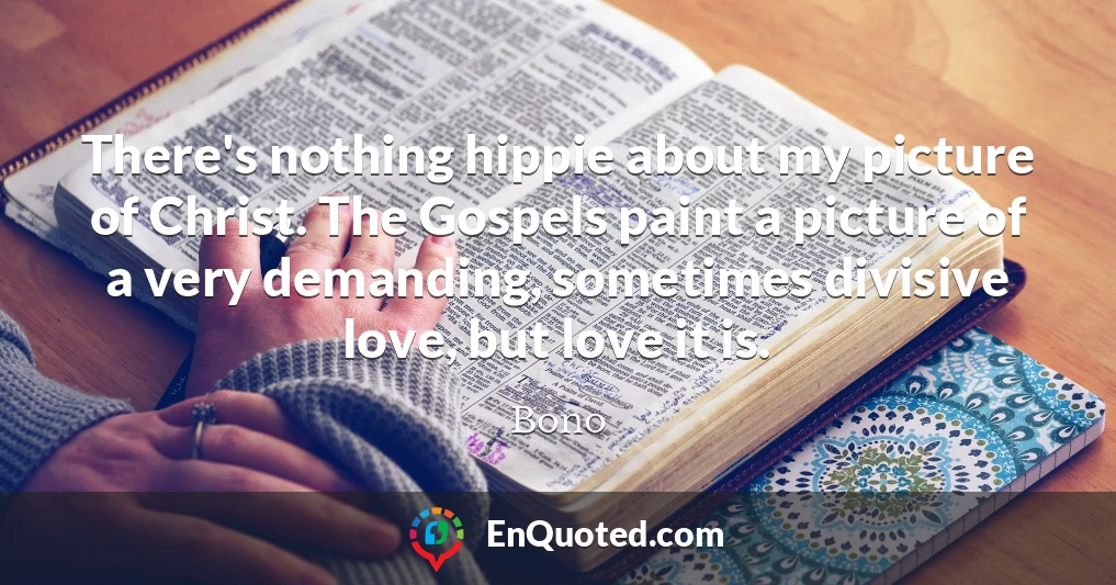 There's nothing hippie about my picture of Christ. The Gospels paint a picture of a very demanding, sometimes divisive love, but love it is.