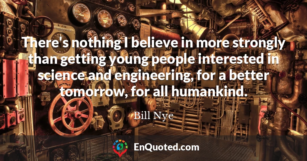 There's nothing I believe in more strongly than getting young people interested in science and engineering, for a better tomorrow, for all humankind.