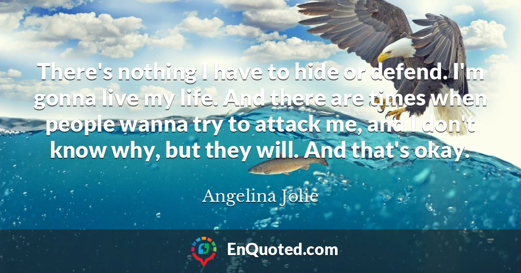 There's nothing I have to hide or defend. I'm gonna live my life. And there are times when people wanna try to attack me, and I don't know why, but they will. And that's okay.