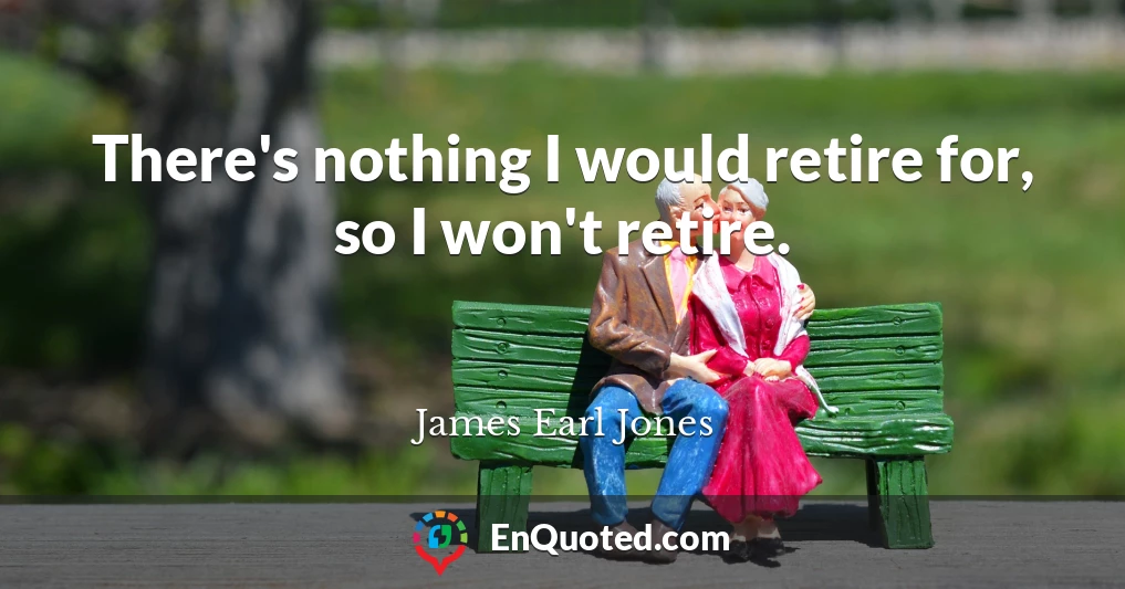 There's nothing I would retire for, so I won't retire.