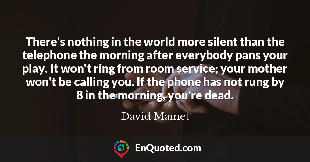 There's nothing in the world more silent than the telephone the morning after everybody pans your play. It won't ring from room service; your mother won't be calling you. If the phone has not rung by 8 in the morning, you're dead.