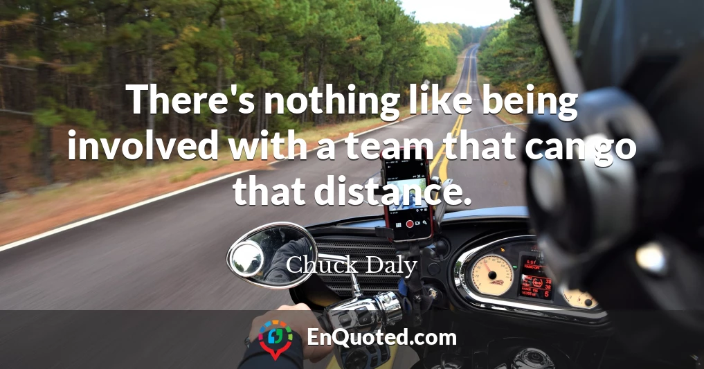 There's nothing like being involved with a team that can go that distance.