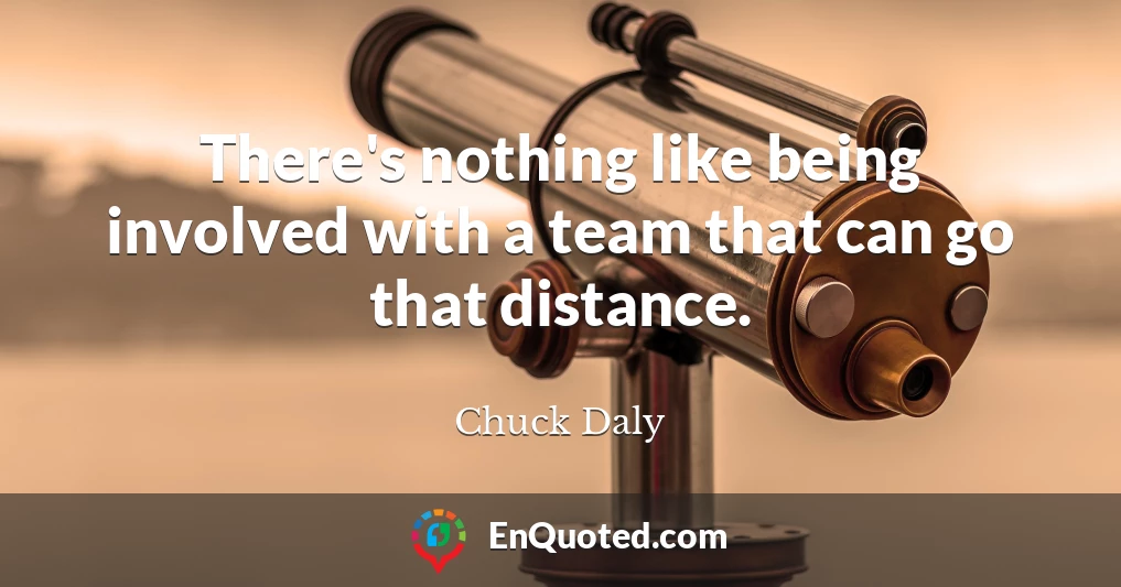 There's nothing like being involved with a team that can go that distance.