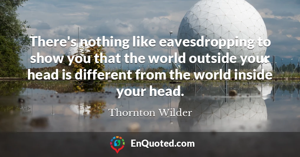 There's nothing like eavesdropping to show you that the world outside your head is different from the world inside your head.
