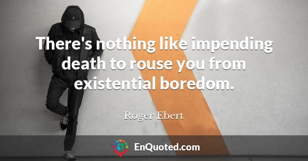 There's nothing like impending death to rouse you from existential boredom.