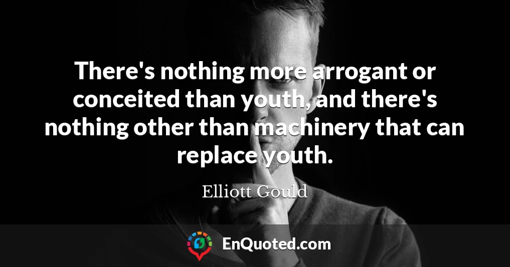 There's nothing more arrogant or conceited than youth, and there's nothing other than machinery that can replace youth.