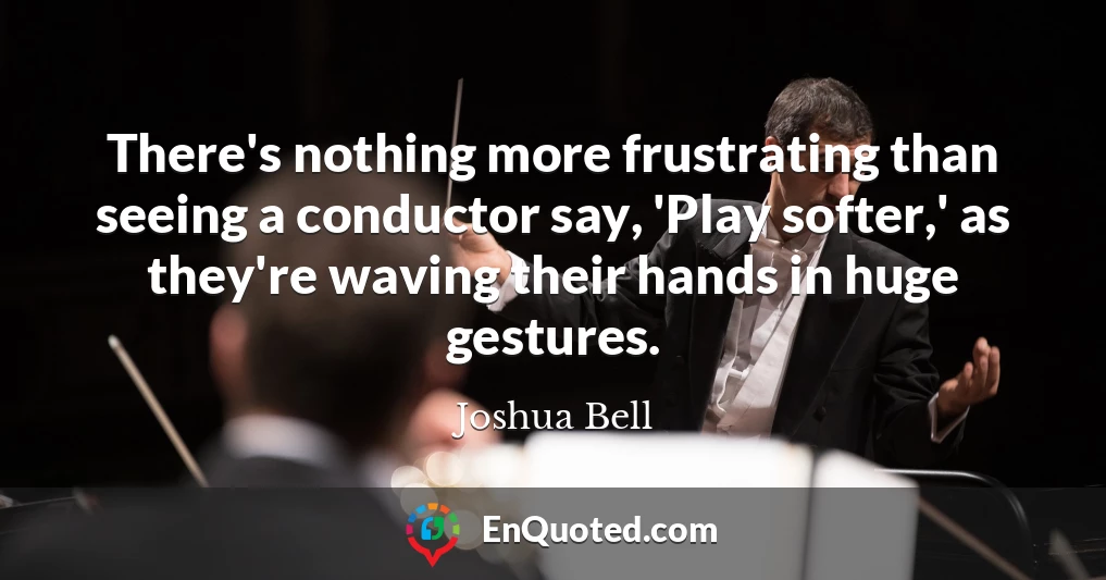 There's nothing more frustrating than seeing a conductor say, 'Play softer,' as they're waving their hands in huge gestures.