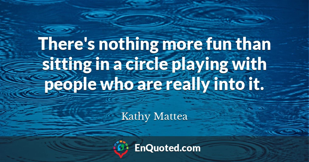 There's nothing more fun than sitting in a circle playing with people who are really into it.
