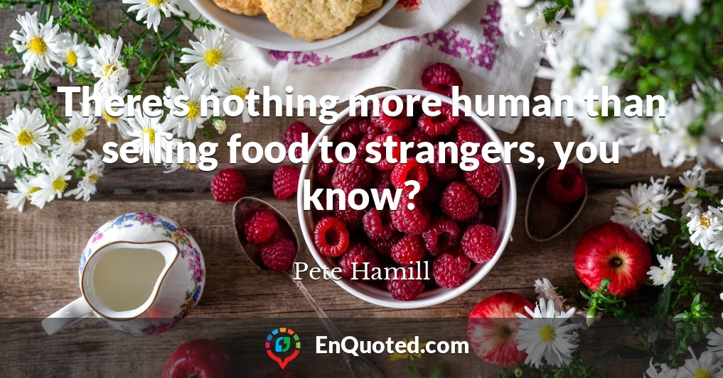 There's nothing more human than selling food to strangers, you know?