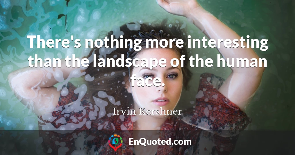 There's nothing more interesting than the landscape of the human face.