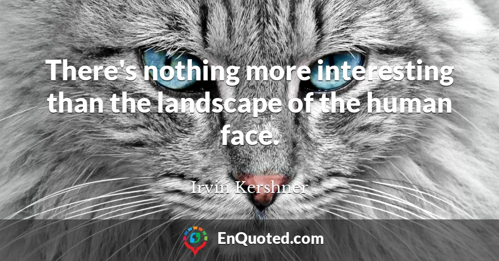 There's nothing more interesting than the landscape of the human face.