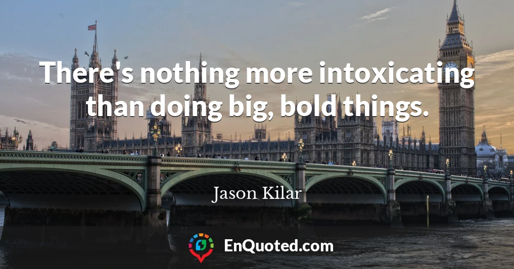 There's nothing more intoxicating than doing big, bold things.