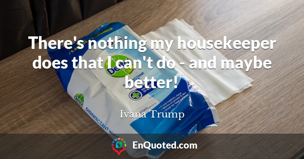 There's nothing my housekeeper does that I can't do - and maybe better!