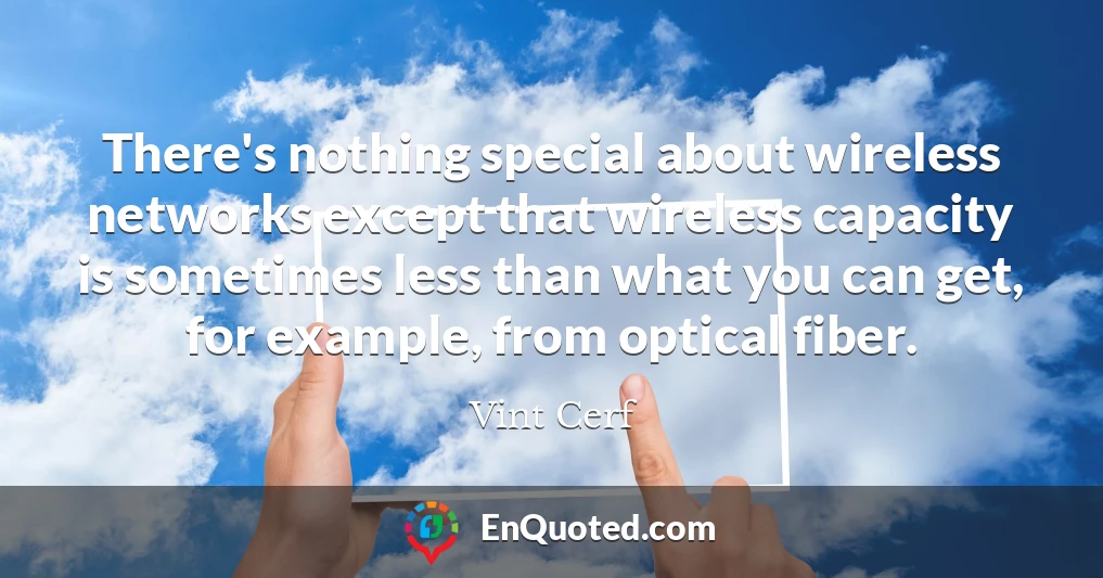 There's nothing special about wireless networks except that wireless capacity is sometimes less than what you can get, for example, from optical fiber.