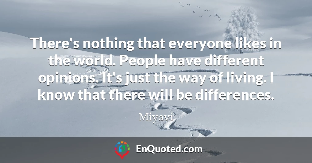 There's nothing that everyone likes in the world. People have different opinions. It's just the way of living. I know that there will be differences.