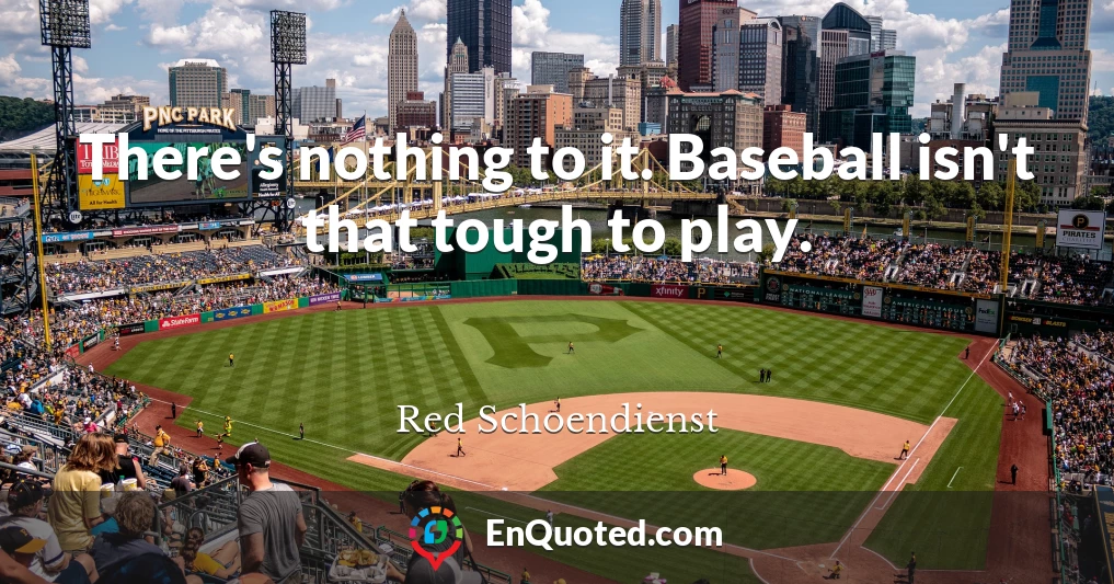 There's nothing to it. Baseball isn't that tough to play.