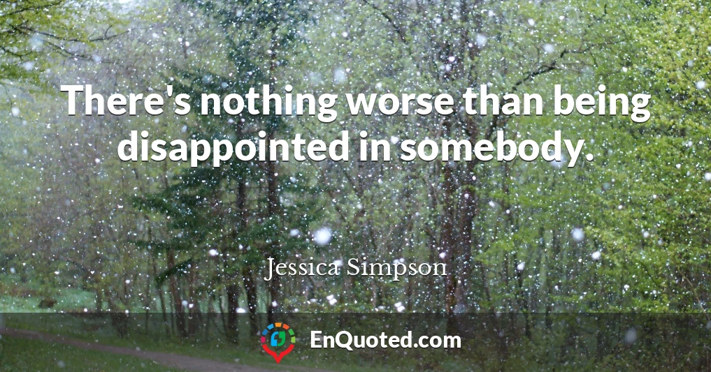 There's nothing worse than being disappointed in somebody.