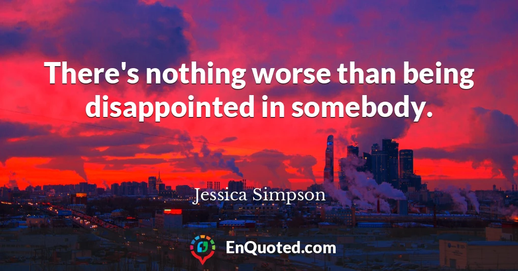 There's nothing worse than being disappointed in somebody.