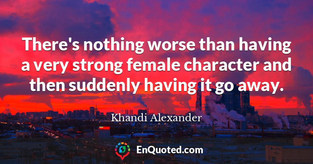 There's nothing worse than having a very strong female character and then suddenly having it go away.