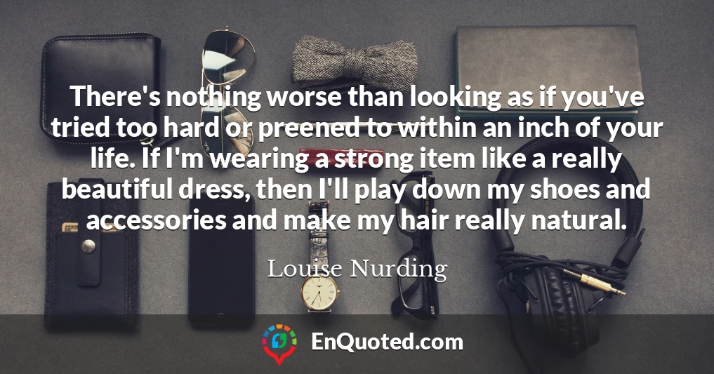 There's nothing worse than looking as if you've tried too hard or preened to within an inch of your life. If I'm wearing a strong item like a really beautiful dress, then I'll play down my shoes and accessories and make my hair really natural.