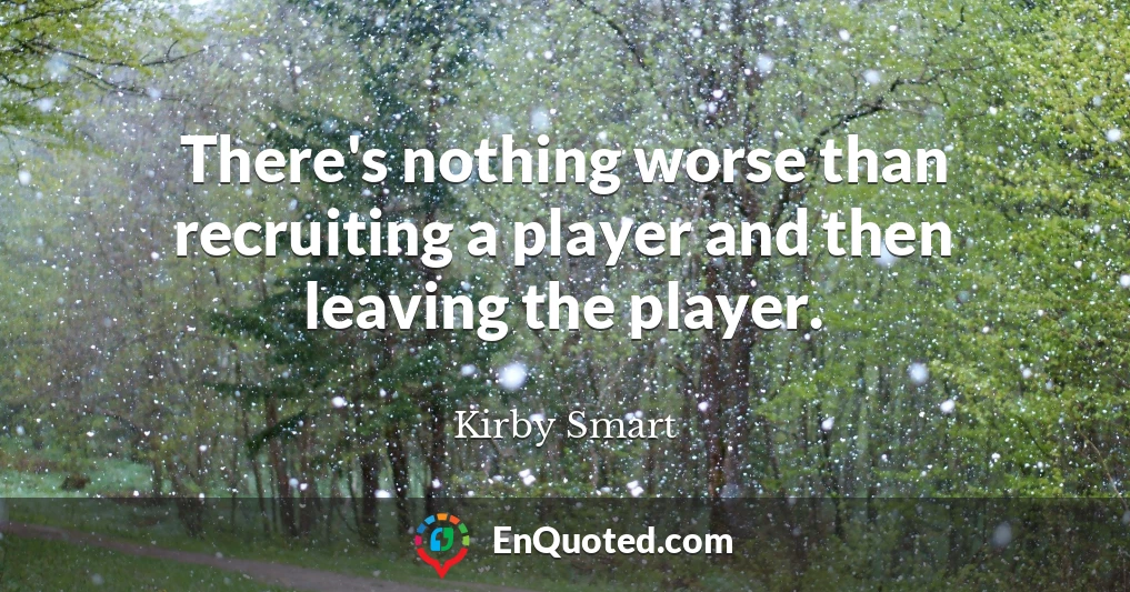 There's nothing worse than recruiting a player and then leaving the player.