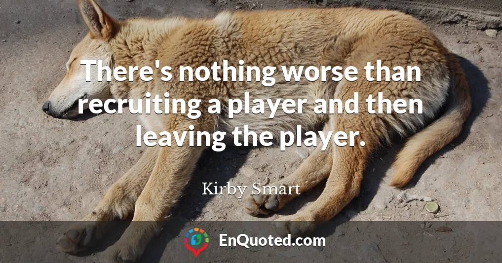 There's nothing worse than recruiting a player and then leaving the player.