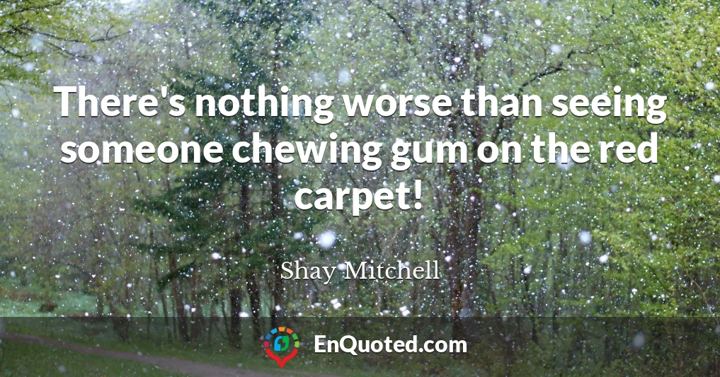 There's nothing worse than seeing someone chewing gum on the red carpet!