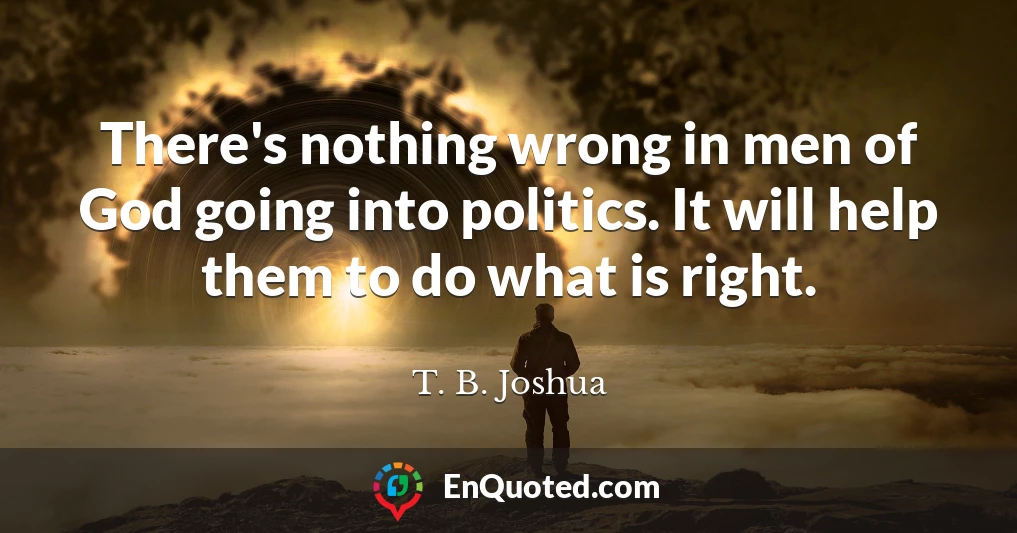 There's nothing wrong in men of God going into politics. It will help them to do what is right.