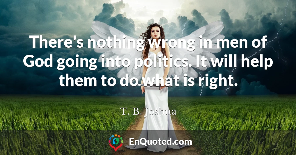 There's nothing wrong in men of God going into politics. It will help them to do what is right.