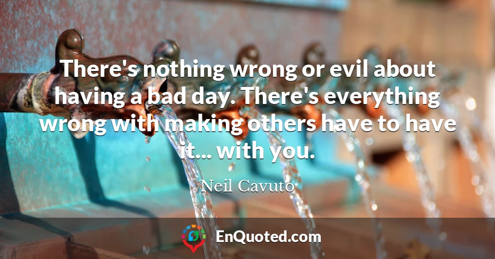 There's nothing wrong or evil about having a bad day. There's everything wrong with making others have to have it... with you.