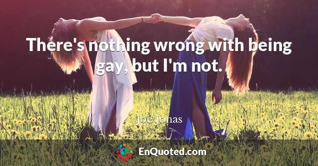 There's nothing wrong with being gay, but I'm not.