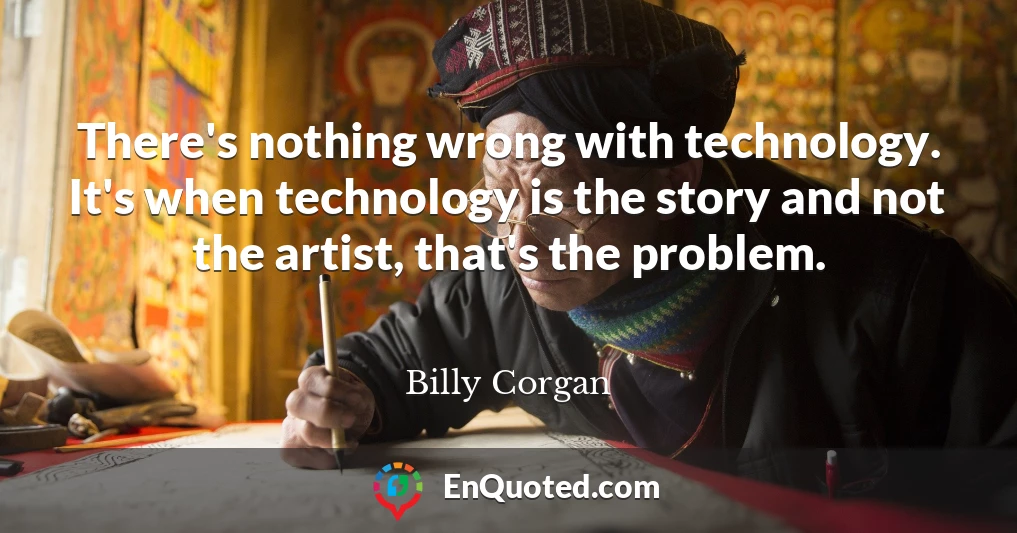There's nothing wrong with technology. It's when technology is the story and not the artist, that's the problem.