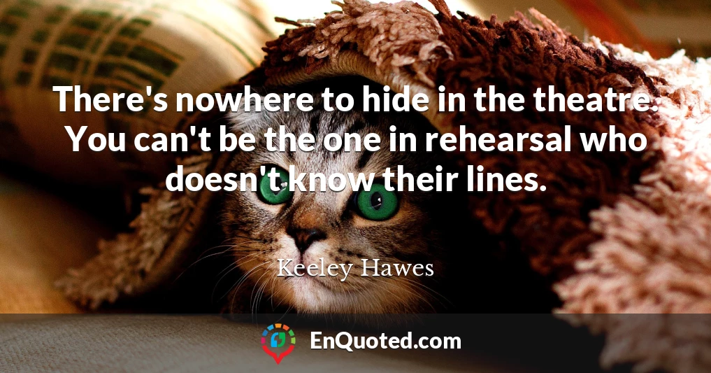 There's nowhere to hide in the theatre. You can't be the one in rehearsal who doesn't know their lines.
