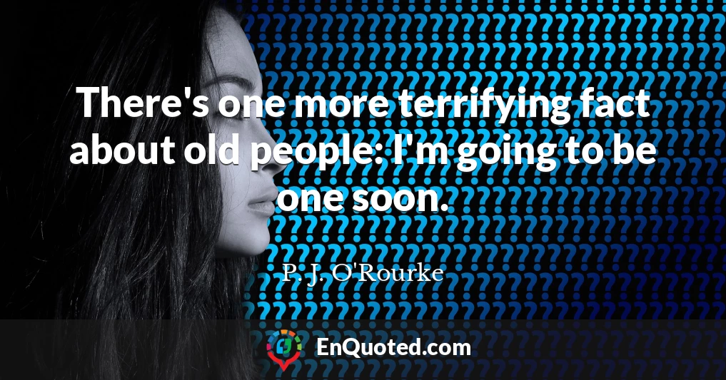 There's one more terrifying fact about old people: I'm going to be one soon.