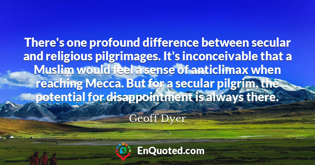 There's one profound difference between secular and religious pilgrimages. It's inconceivable that a Muslim would feel a sense of anticlimax when reaching Mecca. But for a secular pilgrim, the potential for disappointment is always there.
