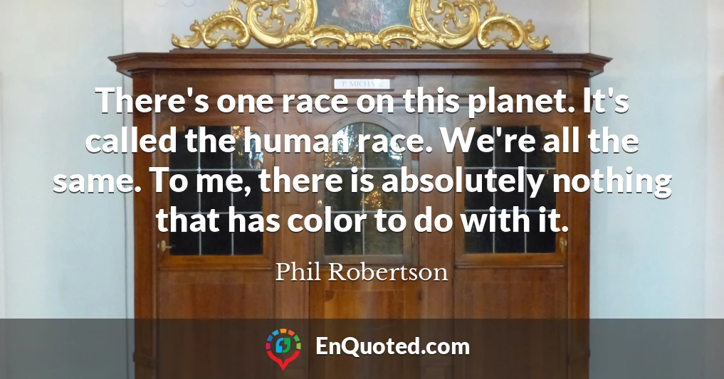 There's one race on this planet. It's called the human race. We're all the same. To me, there is absolutely nothing that has color to do with it.