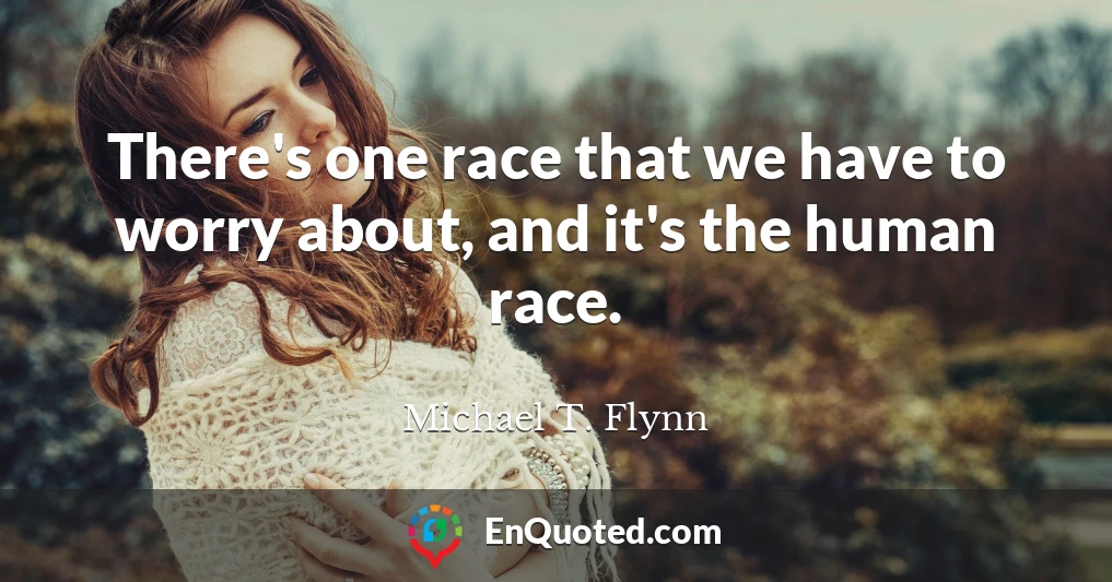 There's one race that we have to worry about, and it's the human race.