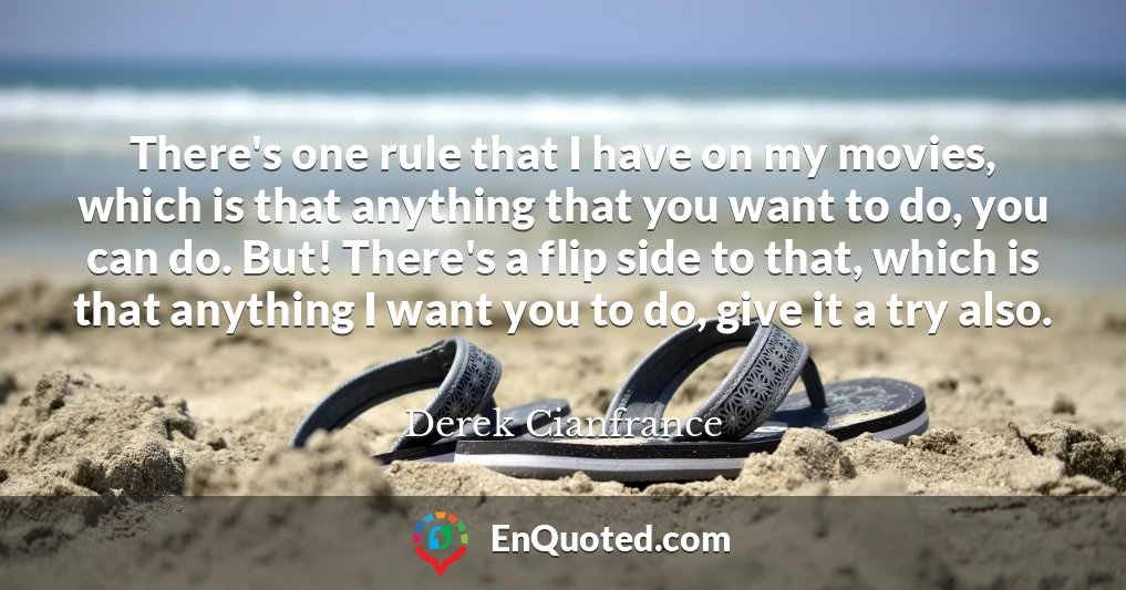 There's one rule that I have on my movies, which is that anything that you want to do, you can do. But! There's a flip side to that, which is that anything I want you to do, give it a try also.