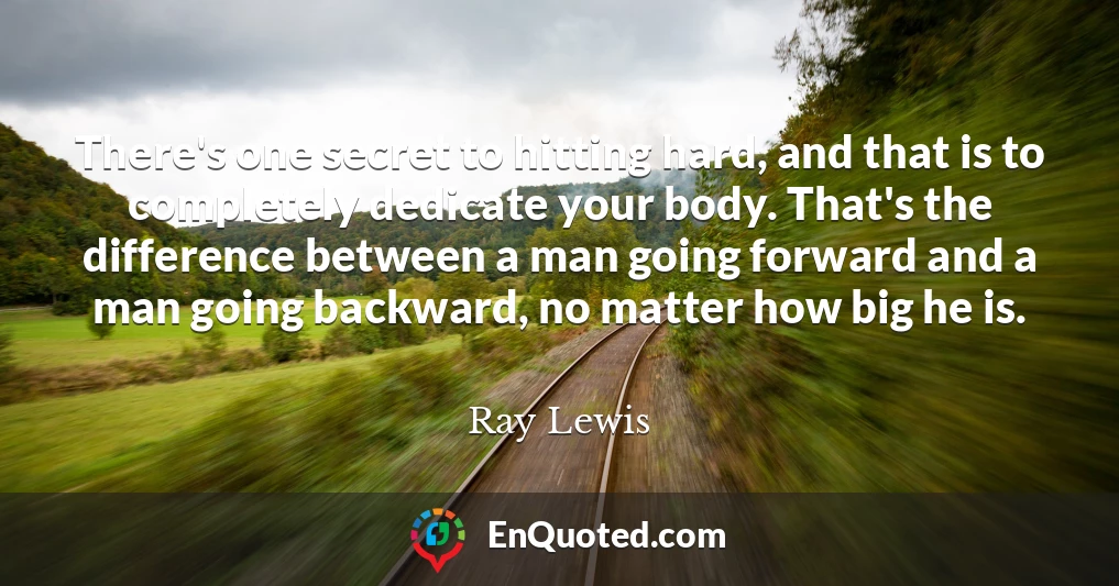 There's one secret to hitting hard, and that is to completely dedicate your body. That's the difference between a man going forward and a man going backward, no matter how big he is.