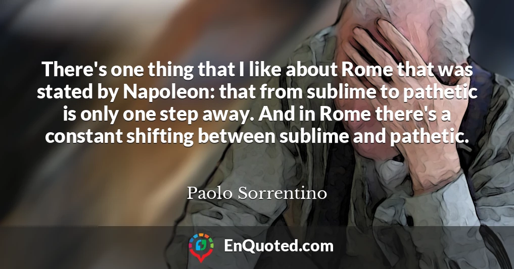 There's one thing that I like about Rome that was stated by Napoleon: that from sublime to pathetic is only one step away. And in Rome there's a constant shifting between sublime and pathetic.