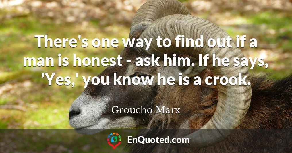 There's one way to find out if a man is honest - ask him. If he says, 'Yes,' you know he is a crook.